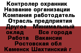 Контролер-охранник › Название организации ­ Компания-работодатель › Отрасль предприятия ­ Другое › Минимальный оклад ­ 1 - Все города Работа » Вакансии   . Ростовская обл.,Каменск-Шахтинский г.